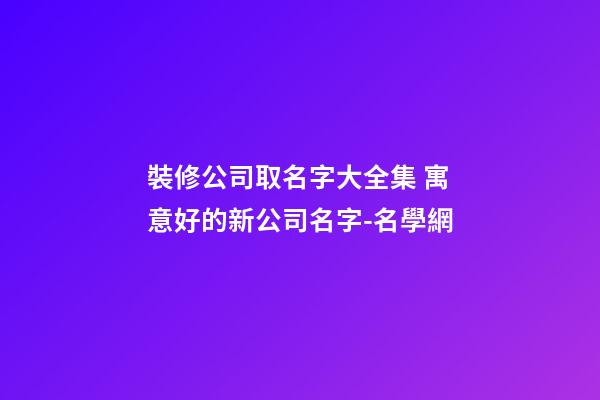 裝修公司取名字大全集 寓意好的新公司名字-名學網-第1張-公司起名-玄機派